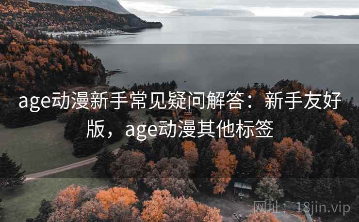 age动漫新手常见疑问解答：新手友好版，age动漫其他标签