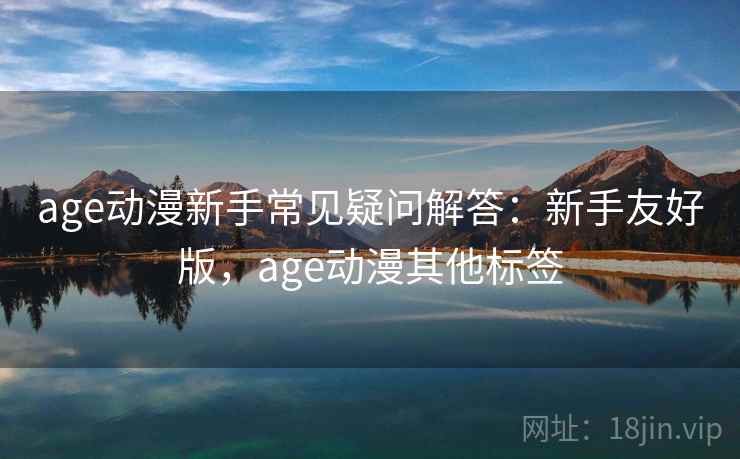 age动漫新手常见疑问解答：新手友好版，age动漫其他标签