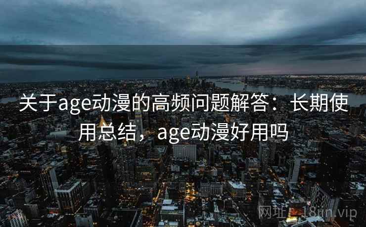 关于age动漫的高频问题解答：长期使用总结，age动漫好用吗