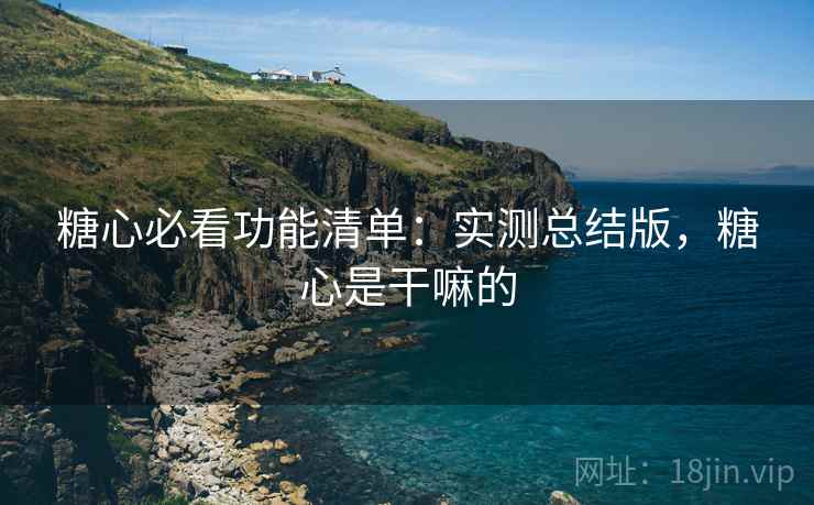 糖心必看功能清单：实测总结版，糖心是干嘛的