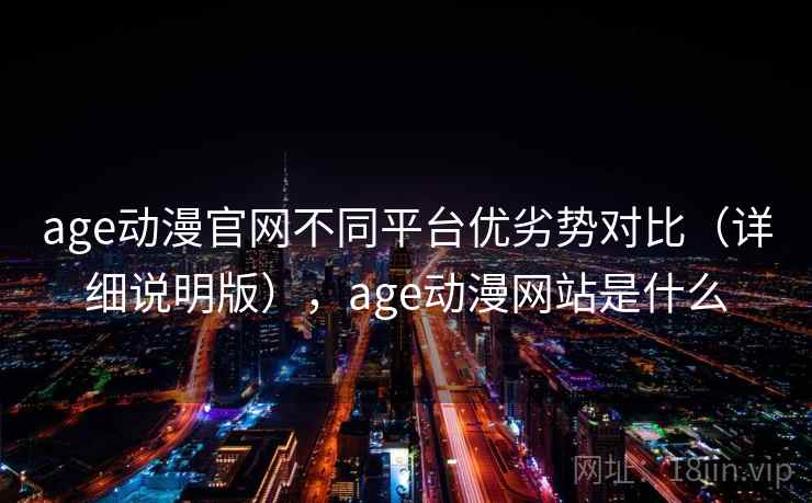 age动漫官网不同平台优劣势对比（详细说明版），age动漫网站是什么