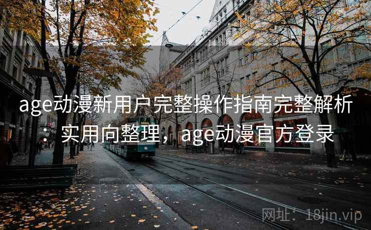 age动漫新用户完整操作指南完整解析：实用向整理，age动漫官方登录