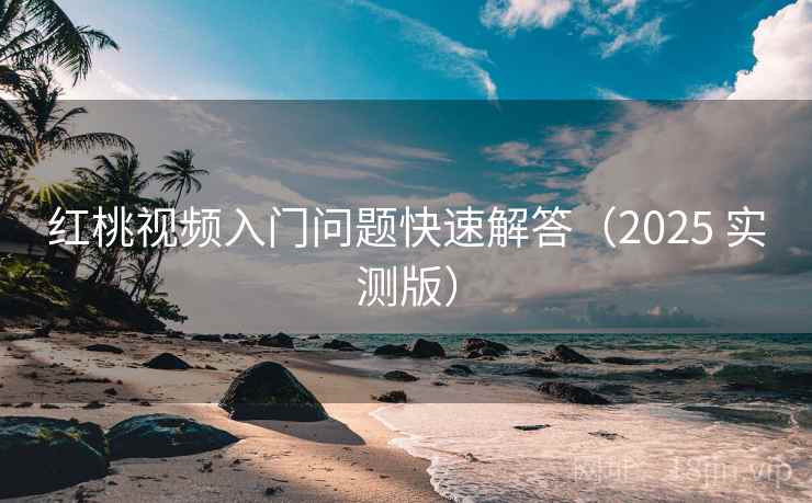 红桃视频入门问题快速解答（2025 实测版）