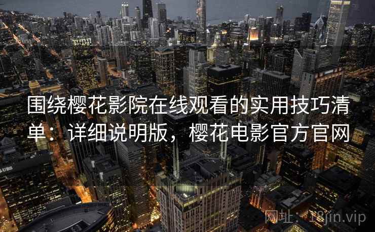 围绕樱花影院在线观看的实用技巧清单：详细说明版，樱花电影官方官网