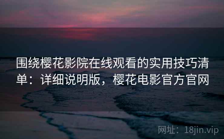 围绕樱花影院在线观看的实用技巧清单：详细说明版，樱花电影官方官网