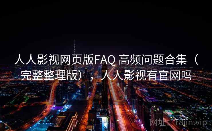 人人影视网页版FAQ 高频问题合集（完整整理版），人人影视有官网吗