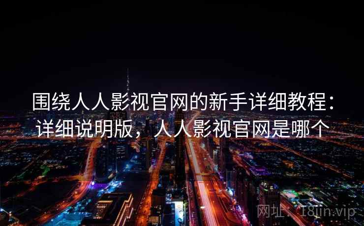 围绕人人影视官网的新手详细教程:详细说明版,人人影视官网是哪个 围绕人人影视官网的新手详细教程:详细说明版,人人影视官网是哪个