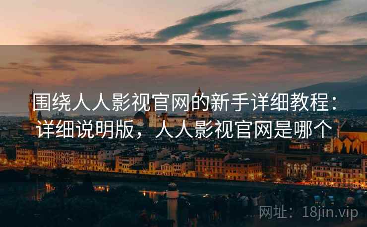 围绕人人影视官网的新手详细教程：详细说明版，人人影视官网是哪个