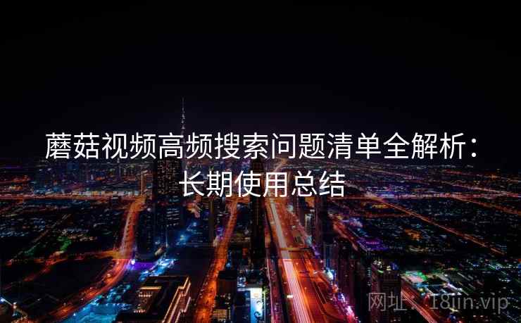 蘑菇视频高频搜索问题清单全解析：长期使用总结