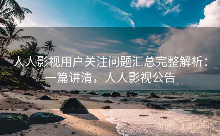 人人影视用户关注问题汇总完整解析：一篇讲清，人人影视公告