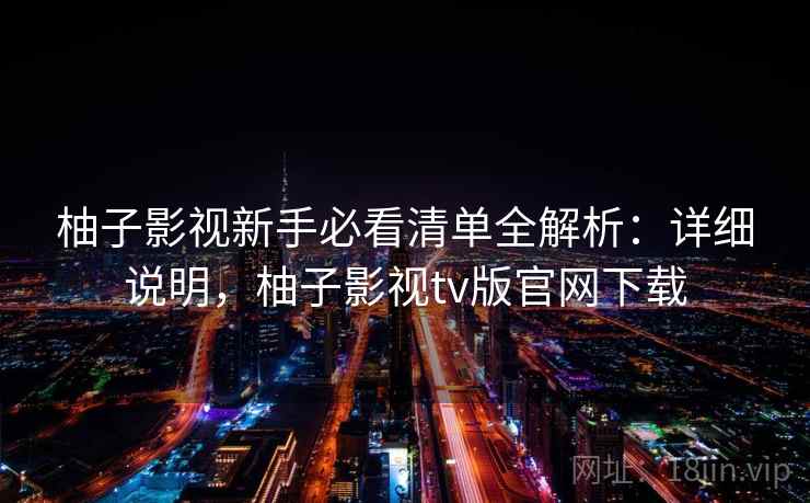 柚子影视新手必看清单全解析：详细说明，柚子影视tv版官网下载