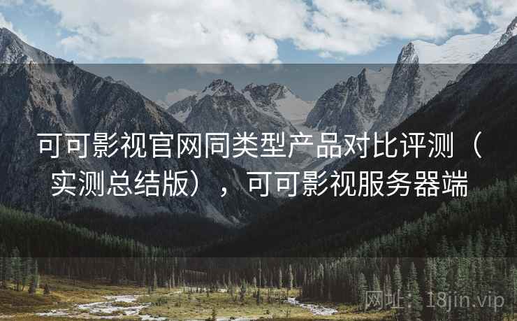 可可影视官网同类型产品对比评测（实测总结版），可可影视服务器端
