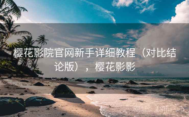 樱花影院官网新手详细教程（对比结论版），樱花影影