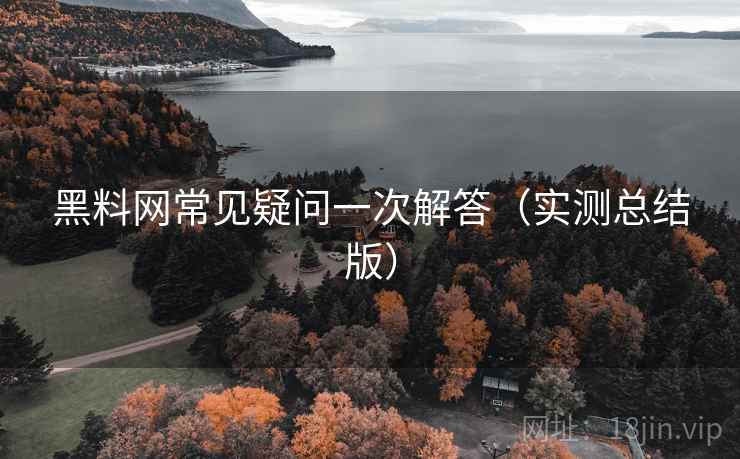 黑料网常见疑问一次解答（实测总结版）
