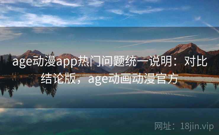 age动漫app热门问题统一说明：对比结论版，age动画动漫官方