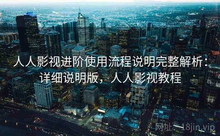 人人影视进阶使用流程说明完整解析：详细说明版，人人影视教程