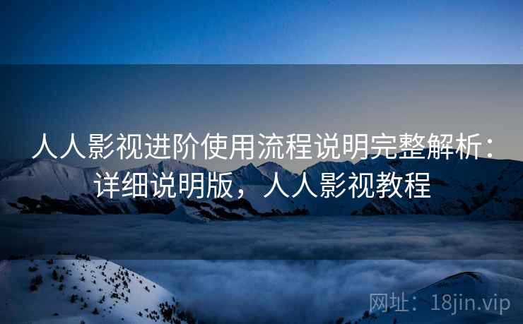 人人影视进阶使用流程说明完整解析：详细说明版，人人影视教程