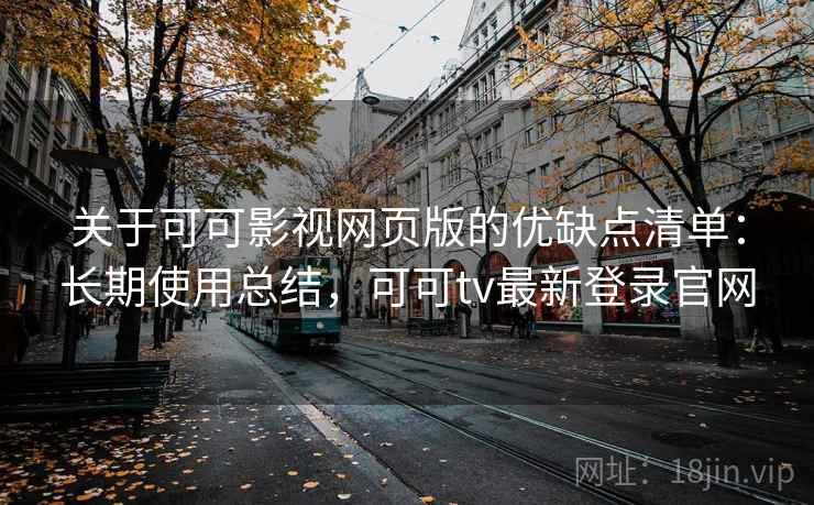关于可可影视网页版的优缺点清单：长期使用总结，可可tv最新登录官网