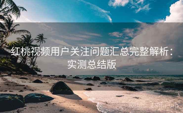 红桃视频用户关注问题汇总完整解析：实测总结版