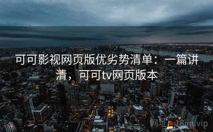 可可影视网页版优劣势清单：一篇讲清，可可tv网页版本