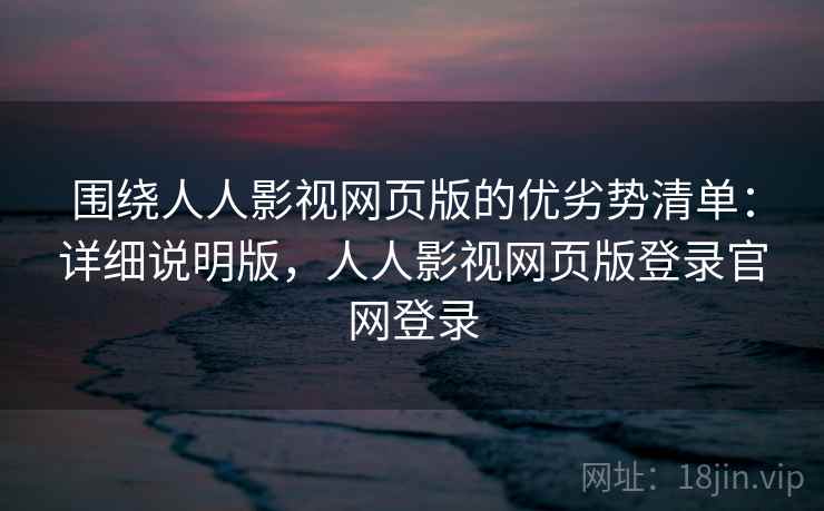 围绕人人影视网页版的优劣势清单：详细说明版，人人影视网页版登录官网登录