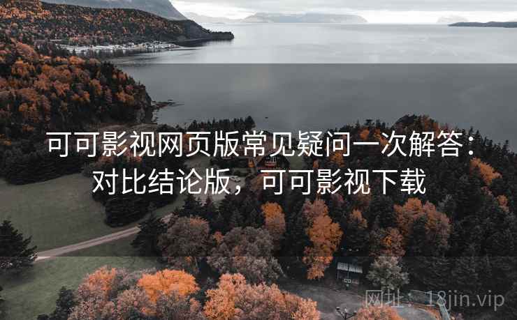 可可影视网页版常见疑问一次解答：对比结论版，可可影视下载