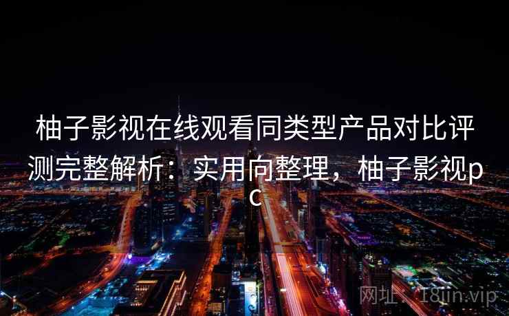柚子影视在线观看同类型产品对比评测完整解析：实用向整理，柚子影视pc