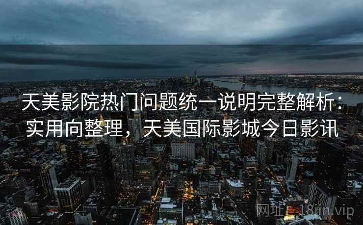 天美影院热门问题统一说明完整解析：实用向整理，天美国际影城今日影讯