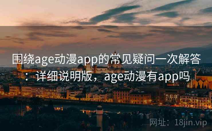 围绕age动漫app的常见疑问一次解答：详细说明版，age动漫有app吗