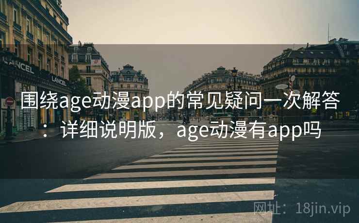 围绕age动漫app的常见疑问一次解答：详细说明版，age动漫有app吗