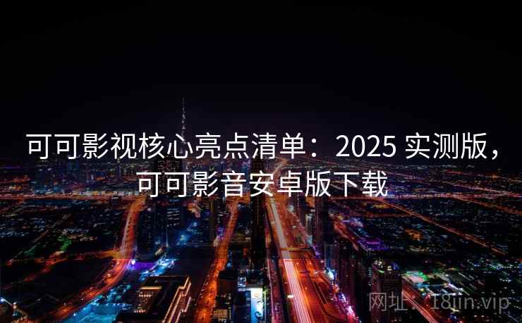 可可影视核心亮点清单：2025 实测版，可可影音安卓版下载