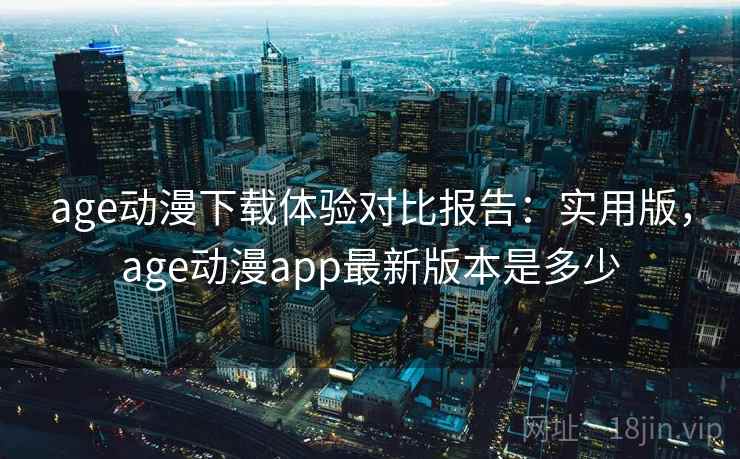 age动漫下载体验对比报告：实用版，age动漫app最新版本是多少
