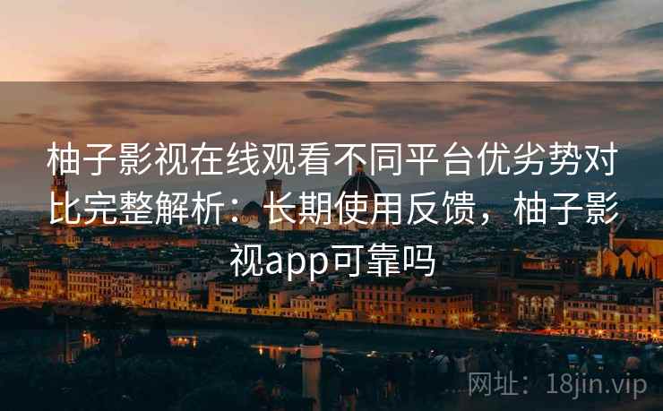 柚子影视在线观看不同平台优劣势对比完整解析：长期使用反馈，柚子影视app可靠吗
