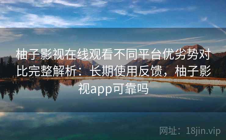柚子影视在线观看不同平台优劣势对比完整解析：长期使用反馈，柚子影视app可靠吗