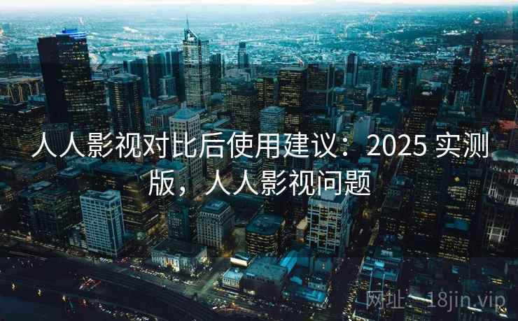 人人影视对比后使用建议：2025 实测版，人人影视问题