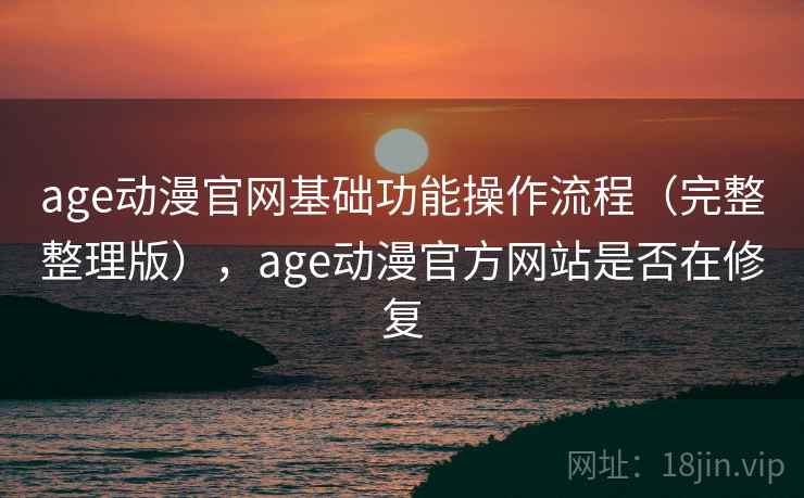 age动漫官网基础功能操作流程（完整整理版），age动漫官方网站是否在修复