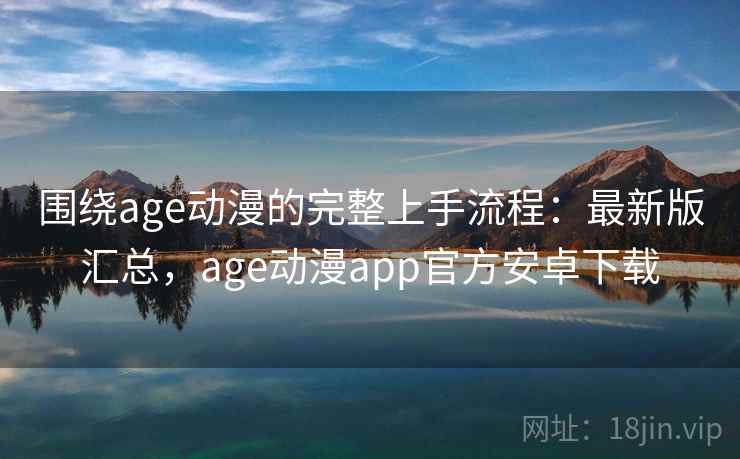 围绕age动漫的完整上手流程：最新版汇总，age动漫app官方安卓下载