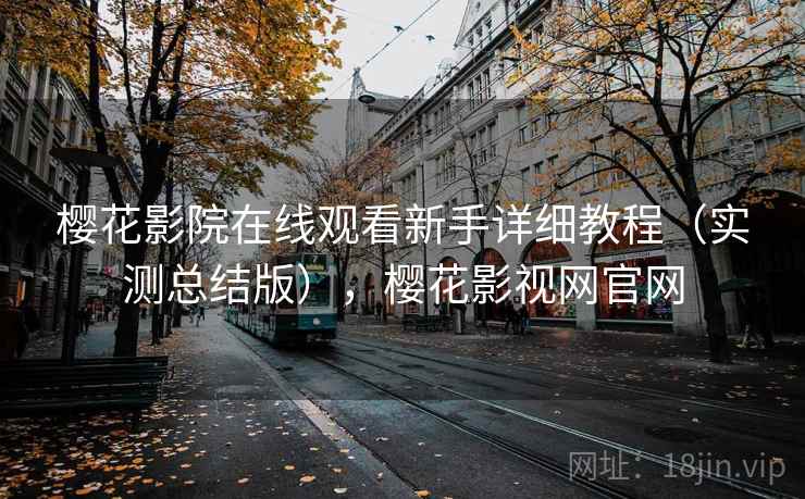 樱花影院在线观看新手详细教程（实测总结版），樱花影视网官网