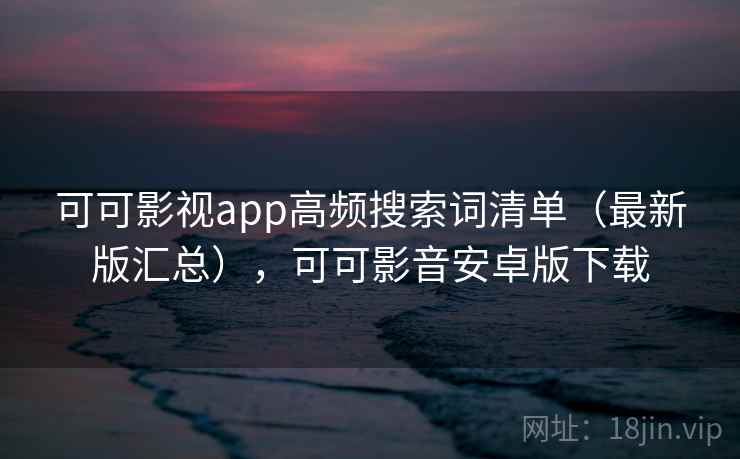 可可影视app高频搜索词清单（最新版汇总），可可影音安卓版下载