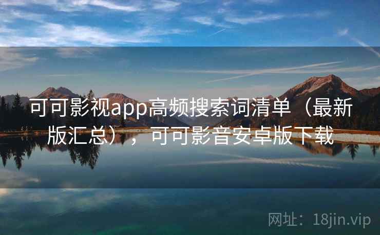 可可影视app高频搜索词清单（最新版汇总），可可影音安卓版下载