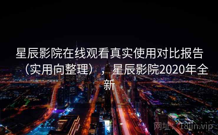 星辰影院在线观看真实使用对比报告（实用向整理），星辰影院2020年全新