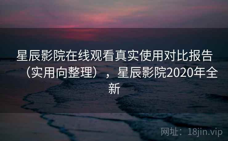 星辰影院在线观看真实使用对比报告（实用向整理），星辰影院2020年全新