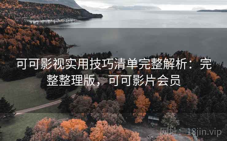 可可影视实用技巧清单完整解析：完整整理版，可可影片会员