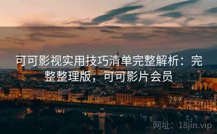 可可影视实用技巧清单完整解析：完整整理版，可可影片会员