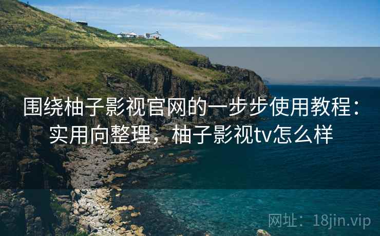 围绕柚子影视官网的一步步使用教程：实用向整理，柚子影视tv怎么样