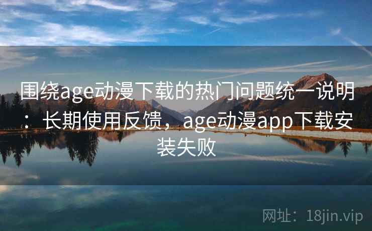 围绕age动漫下载的热门问题统一说明：长期使用反馈，age动漫app下载安装失败