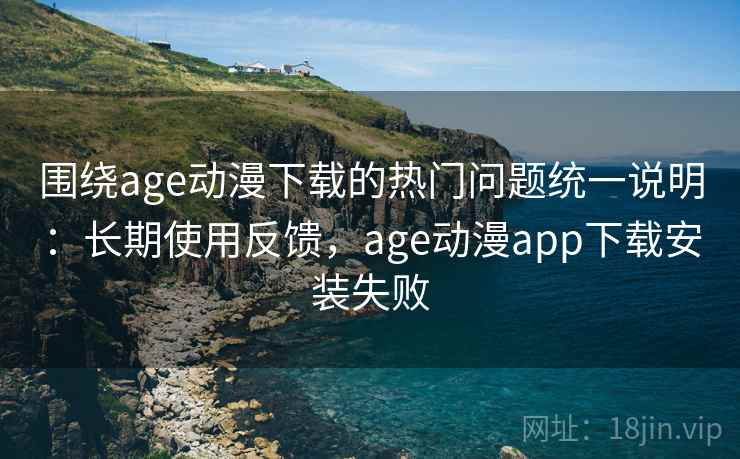 围绕age动漫下载的热门问题统一说明：长期使用反馈，age动漫app下载安装失败