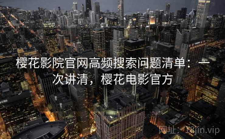 樱花影院官网高频搜索问题清单：一次讲清，樱花电影官方
