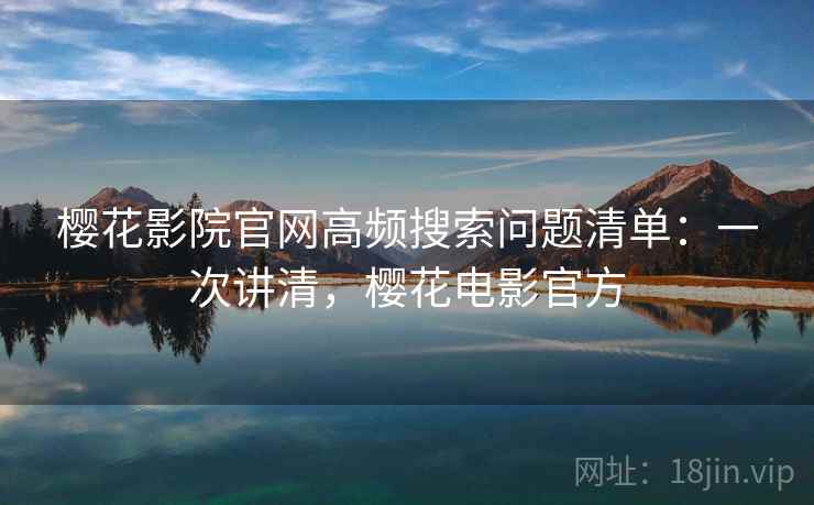 樱花影院官网高频搜索问题清单：一次讲清，樱花电影官方