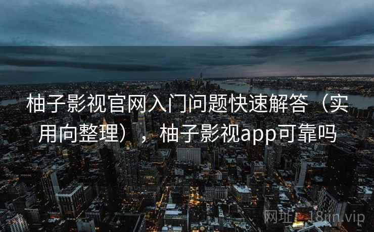柚子影视官网入门问题快速解答（实用向整理），柚子影视app可靠吗